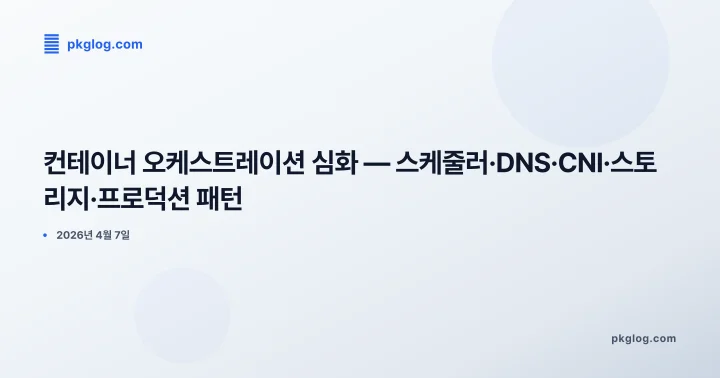 [2026] 컨테이너 오케스트레이션 심화 — 스케줄러·DNS·CNI·스토리지·프로덕션 패턴